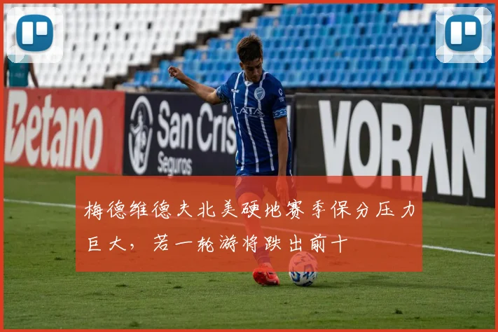 梅德维德夫北美硬地赛季保分压力巨大，若一轮游将跌出前十
