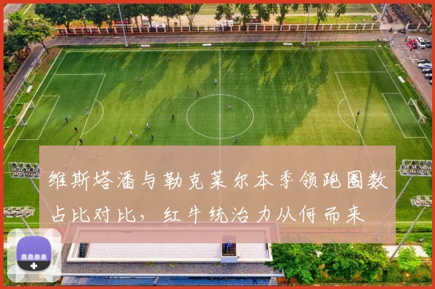 维斯塔潘与勒克莱尔本季领跑圈数占比对比，红牛统治力从何而来