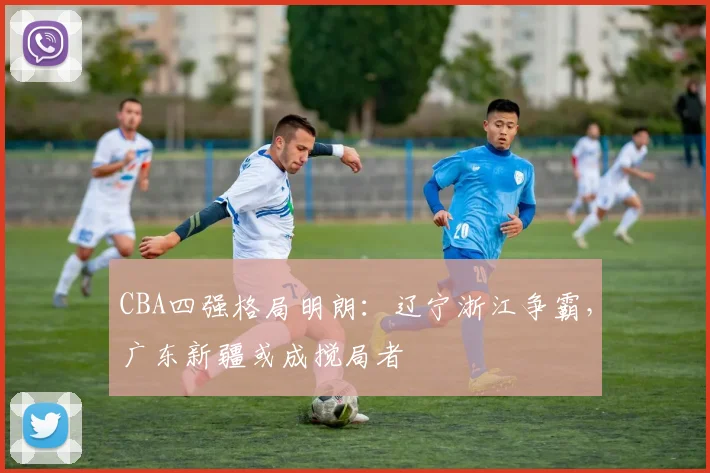CBA四强格局明朗：辽宁浙江争霸，广东新疆或成搅局者
