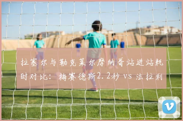 拉塞尔与勒克莱尔摩纳哥站进站耗时对比：梅赛德斯2.2秒 vs 法拉利3.8秒
