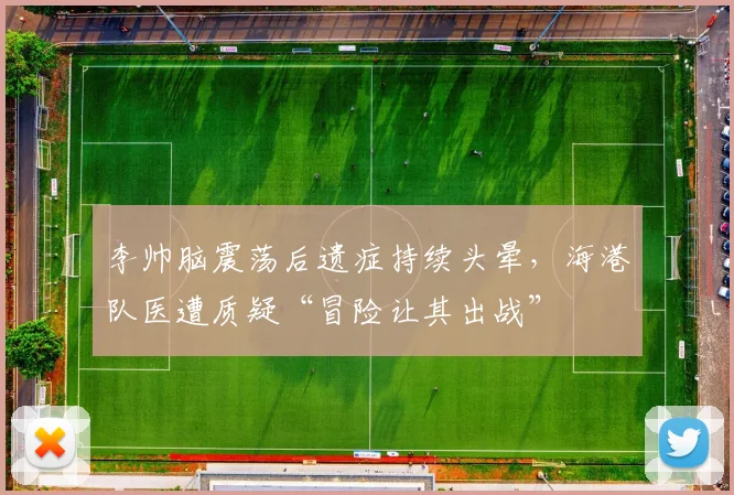李帅脑震荡后遗症持续头晕，海港队医遭质疑“冒险让其出战”