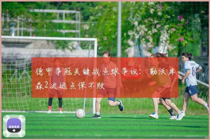 德甲争冠关键战点球争议：勒沃库森2次逃点保不败
