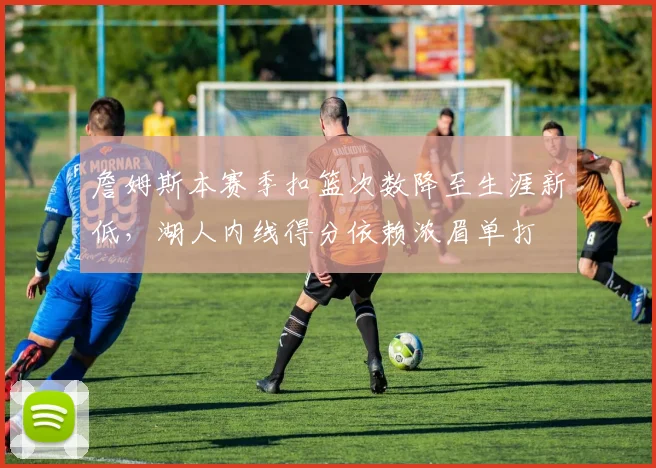 詹姆斯本赛季扣篮次数降至生涯新低，湖人内线得分依赖浓眉单打