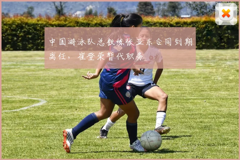 中国游泳队总教练张亚东合同到期离任，崔登荣暂代职务