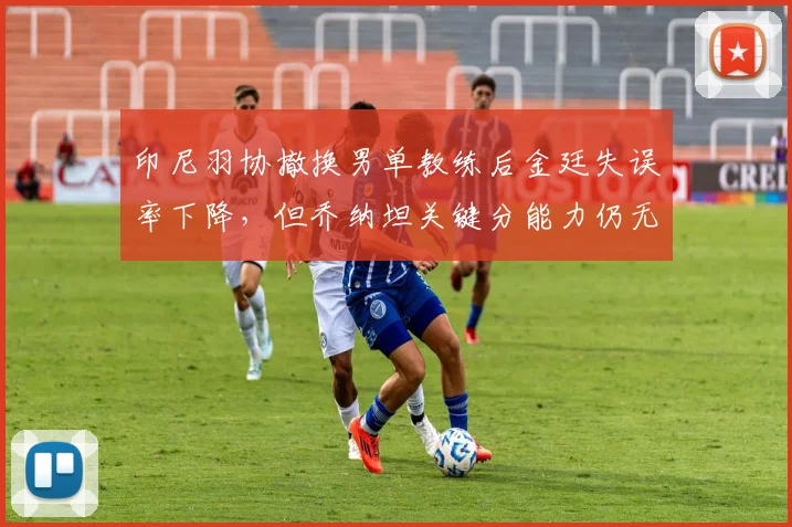 印尼羽协撤换男单教练后金廷失误率下降，但乔纳坦关键分能力仍无改善