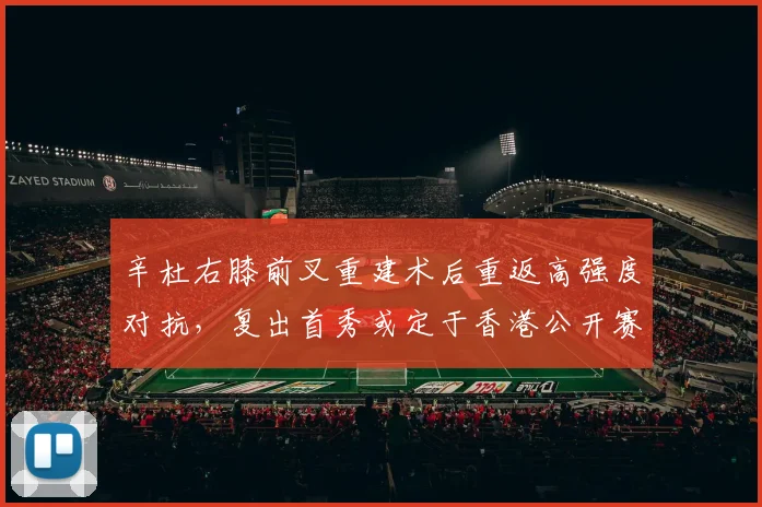 辛杜右膝前叉重建术后重返高强度对抗，复出首秀或定于香港公开赛